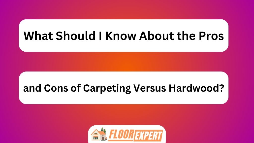 What Should I Know About the Pros and Cons of Carpeting Versus Hardwood