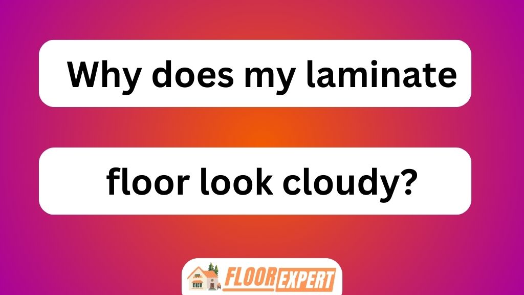 Why Does My Laminate Floor Look Cloudy