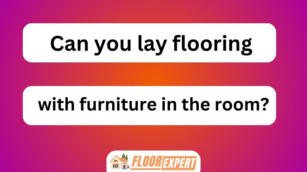 Can You Lay Flooring With Furniture in the Room