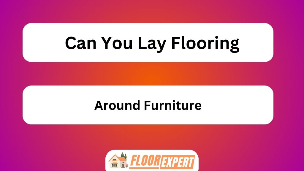 Can You Lay Flooring Around Furniture