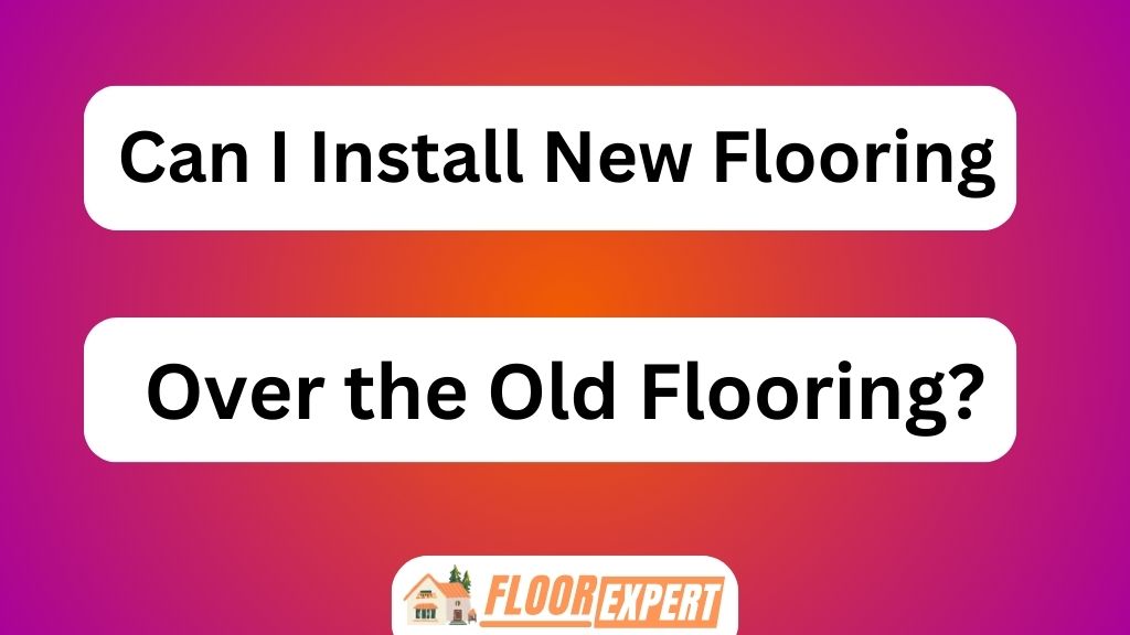 Can I Install New Flooring Over the Old Flooring