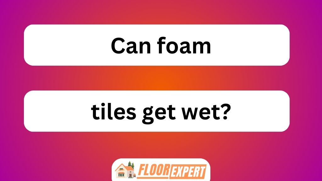 Can Foam Tiles Get Wet