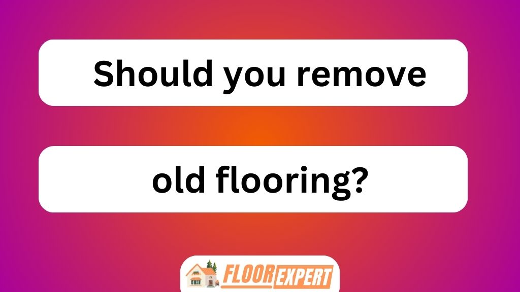 Should You Remove Old Flooring