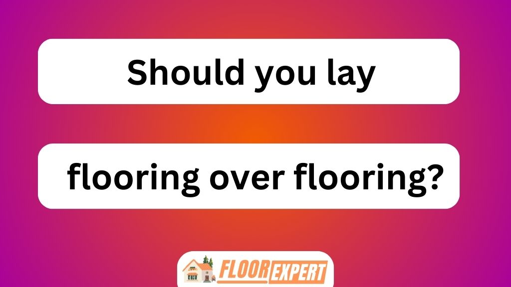 Should You Lay Flooring Over Flooring