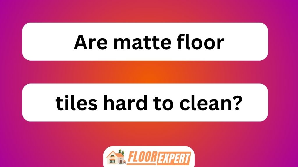 Are Matte Floor Tiles Hard to Clean