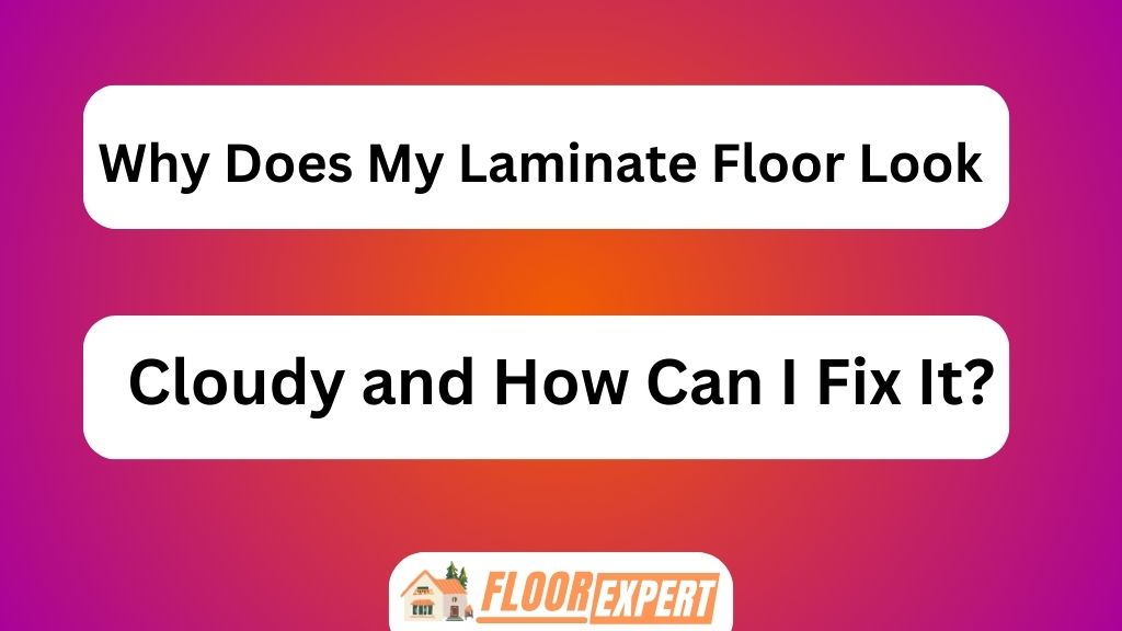 Why Does My Laminate Floor Look Cloudy and How Can I Fix It